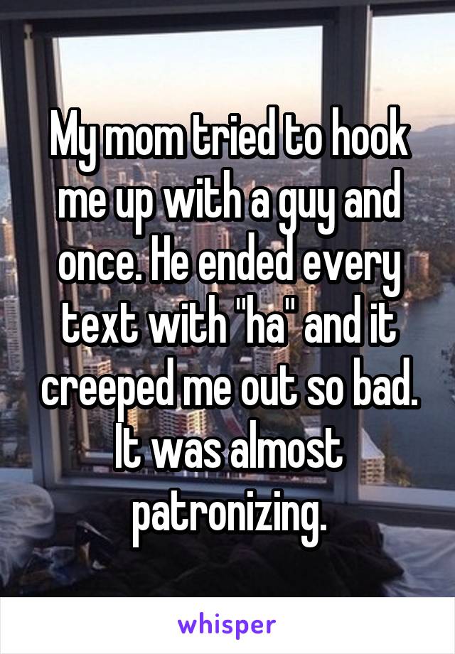 My mom tried to hook me up with a guy and once. He ended every text with "ha" and it creeped me out so bad. It was almost patronizing.