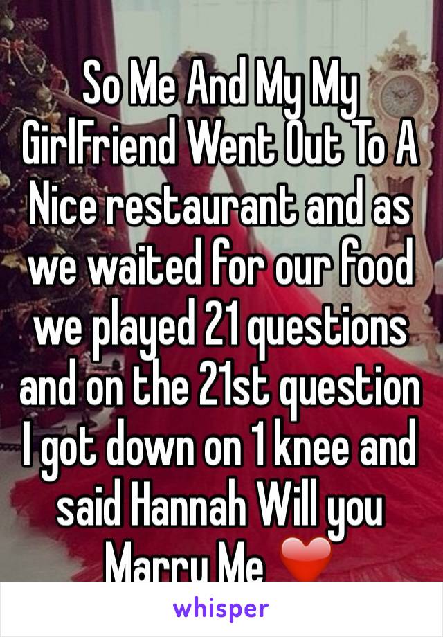 So Me And My My GirlFriend Went Out To A Nice restaurant and as we waited for our food we played 21 questions and on the 21st question I got down on 1 knee and said Hannah Will you Marry Me ❤️