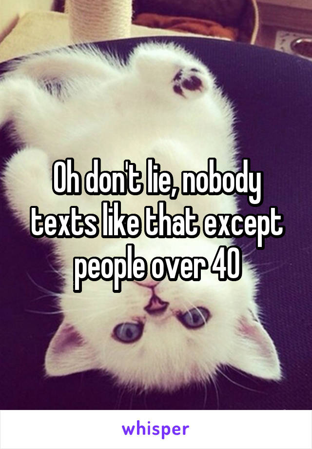 Oh don't lie, nobody texts like that except people over 40