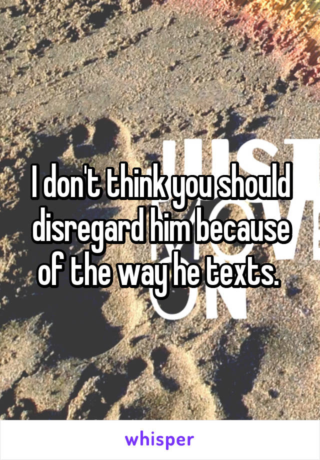 I don't think you should disregard him because of the way he texts. 