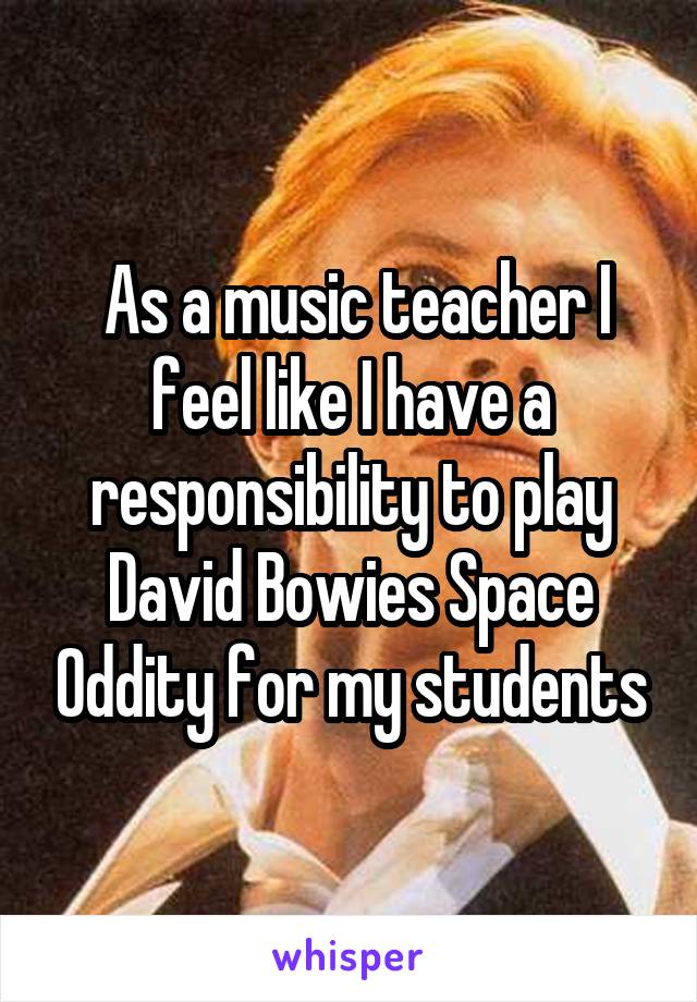  As a music teacher I feel like I have a responsibility to play David Bowies Space Oddity for my students