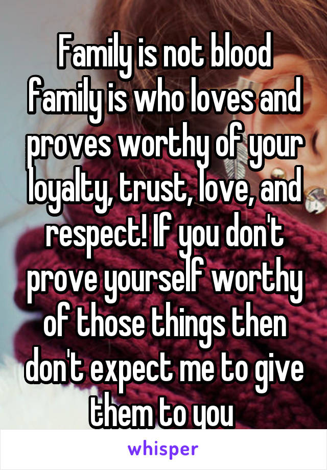 Family is not blood family is who loves and proves worthy of your loyalty, trust, love, and respect! If you don't prove yourself worthy of those things then don't expect me to give them to you 