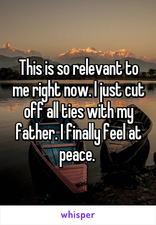 This is so relevant to me right now. I just cut off all ties with my father. I finally feel at peace. 