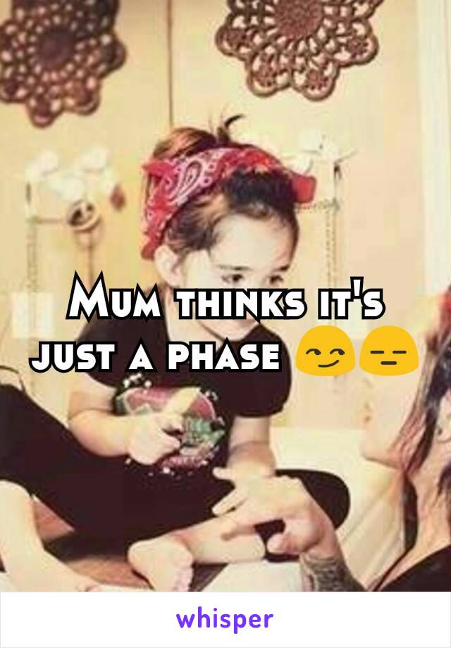 Mum thinks it's just a phase 😏😑