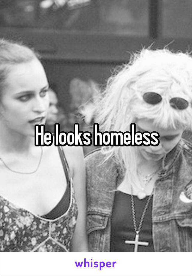 He looks homeless