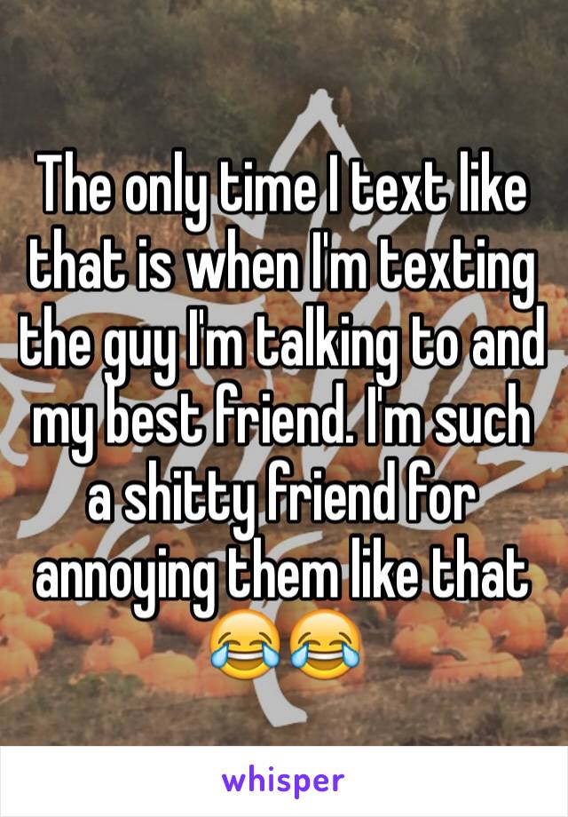 The only time I text like that is when I'm texting the guy I'm talking to and my best friend. I'm such a shitty friend for annoying them like that 😂😂