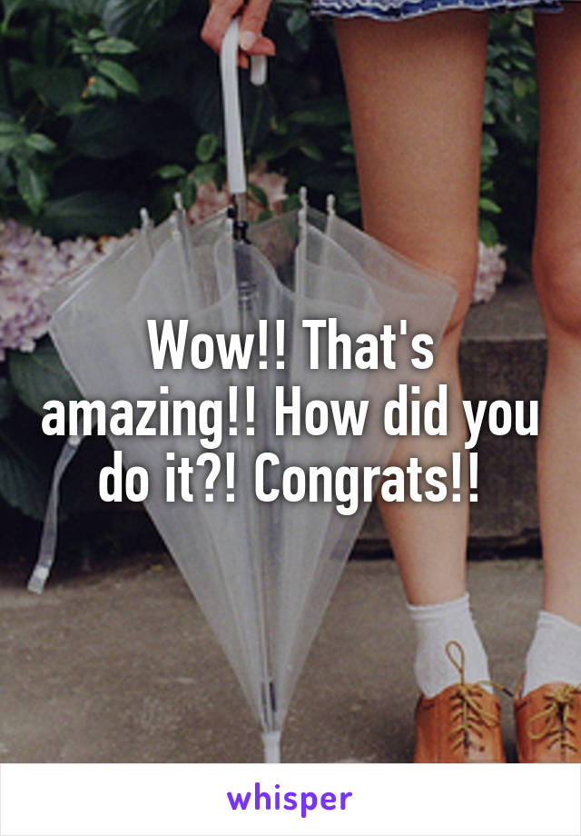 Wow!! That's amazing!! How did you do it?! Congrats!!