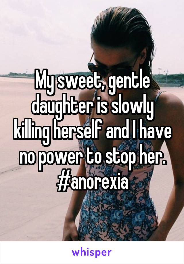My sweet, gentle daughter is slowly killing herself and I have no power to stop her. #anorexia