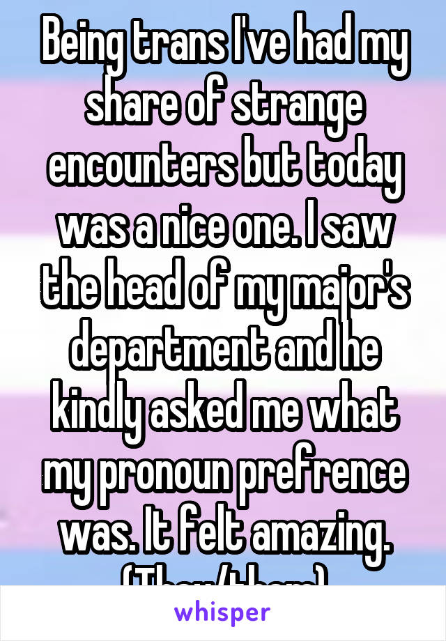 Being trans I've had my share of strange encounters but today was a nice one. I saw the head of my major's department and he kindly asked me what my pronoun prefrence was. It felt amazing. (They/them)