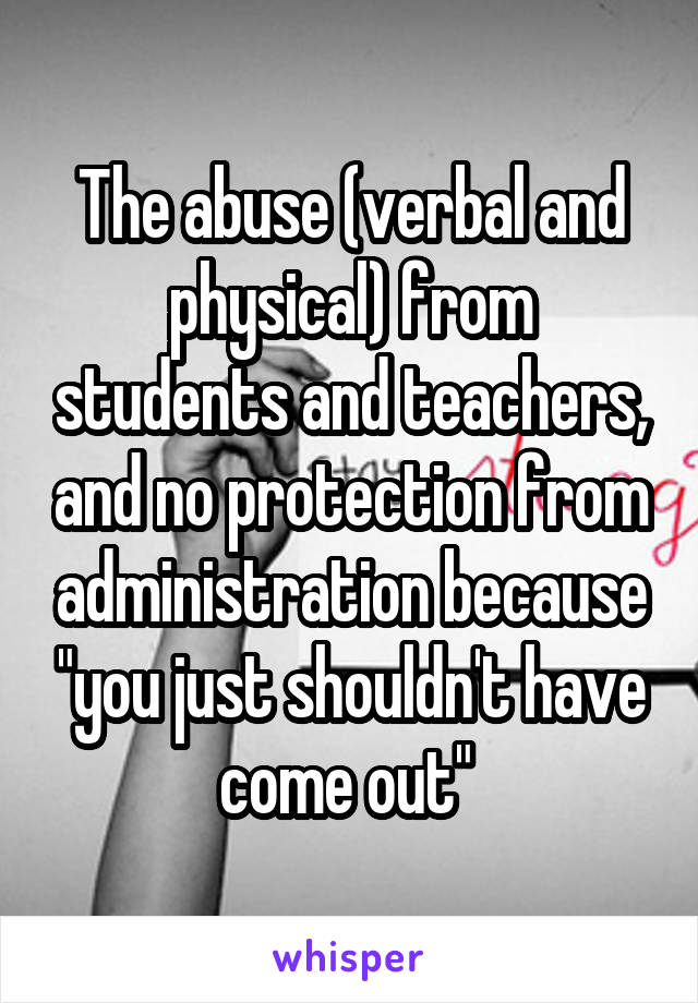 The abuse (verbal and physical) from students and teachers, and no protection from administration because "you just shouldn't have come out" 