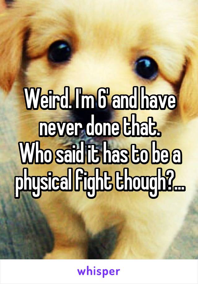 Weird. I'm 6' and have never done that.
Who said it has to be a physical fight though?...