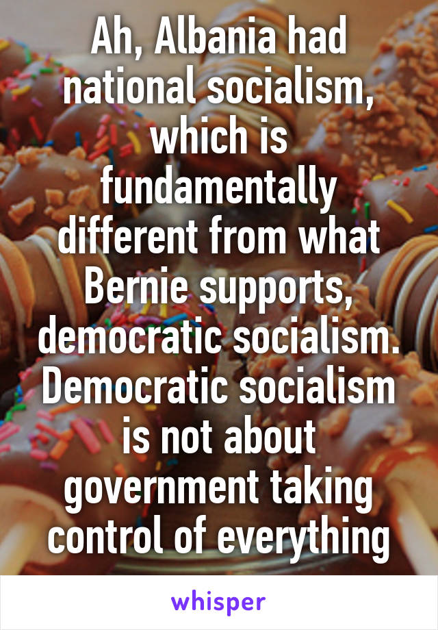 Ah, Albania had national socialism, which is fundamentally different from what Bernie supports, democratic socialism. Democratic socialism is not about government taking control of everything ....