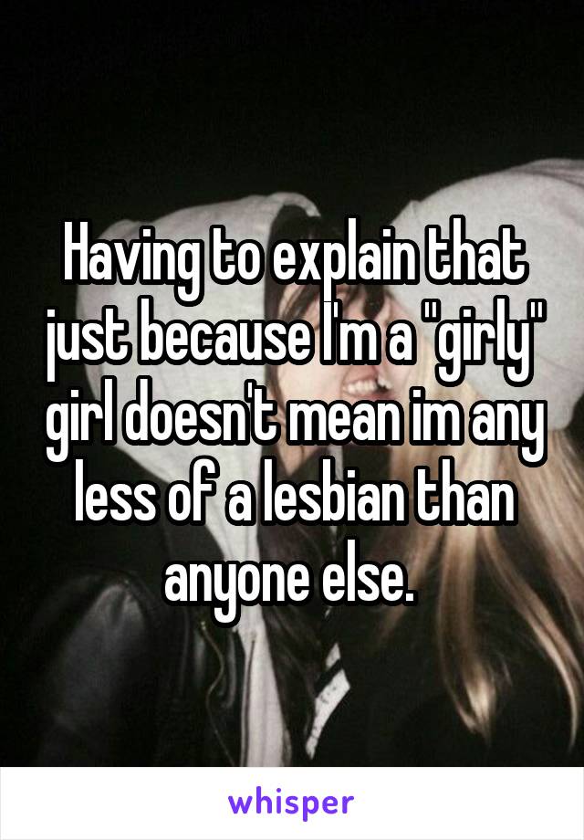 Having to explain that just because I'm a "girly" girl doesn't mean im any less of a lesbian than anyone else. 