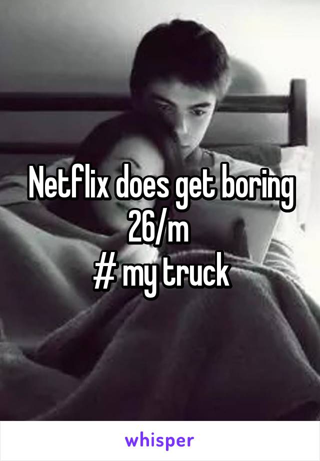 Netflix does get boring 26/m 
# my truck
