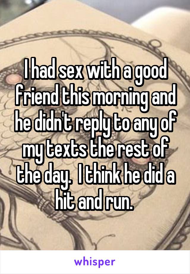 I had sex with a good friend this morning and he didn't reply to any of my texts the rest of the day.  I think he did a hit and run. 