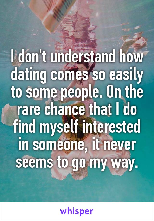 I don't understand how dating comes so easily to some people. On the rare chance that I do find myself interested in someone, it never seems to go my way.