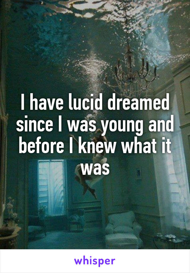 I have lucid dreamed since I was young and before I knew what it was