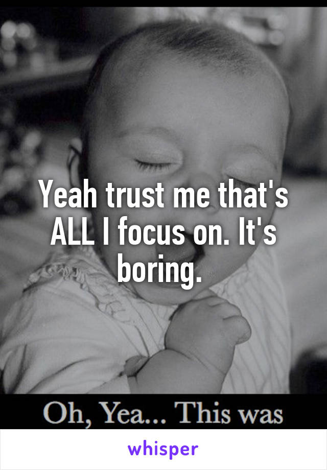 Yeah trust me that's ALL I focus on. It's boring. 
