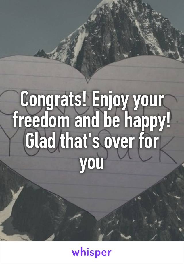 Congrats! Enjoy your freedom and be happy! Glad that's over for you