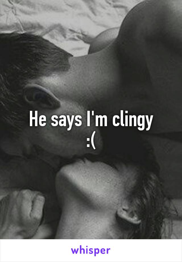 He says I'm clingy
:(