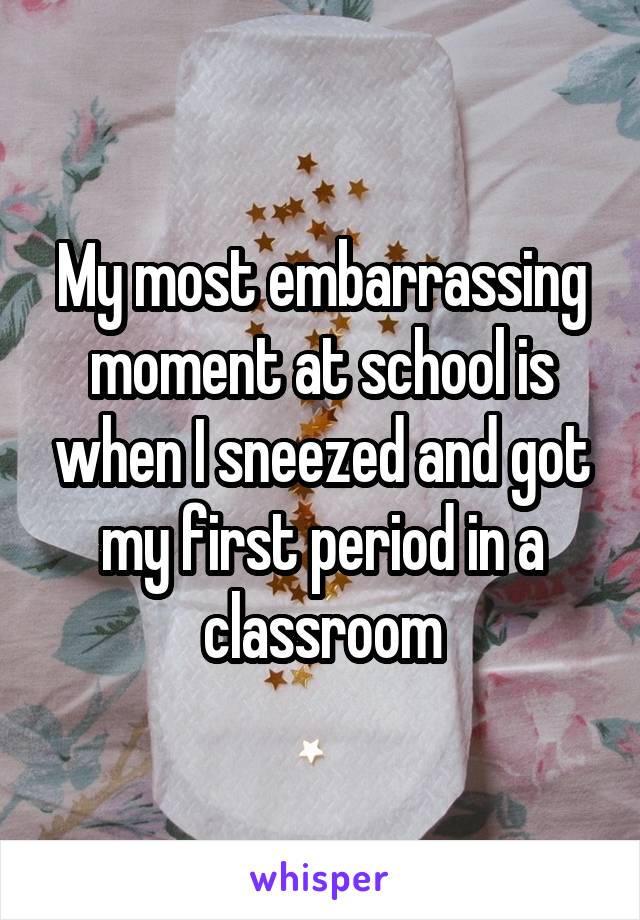My most embarrassing moment at school is when I sneezed and got my first period in a classroom