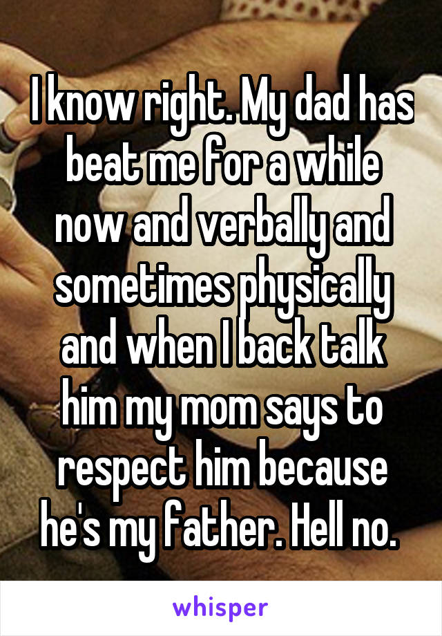 I know right. My dad has beat me for a while now and verbally and sometimes physically and when I back talk him my mom says to respect him because he's my father. Hell no. 