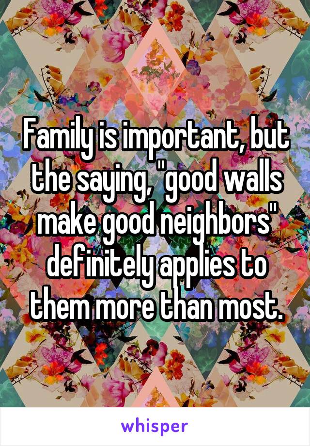 Family is important, but the saying, "good walls make good neighbors" definitely applies to them more than most.