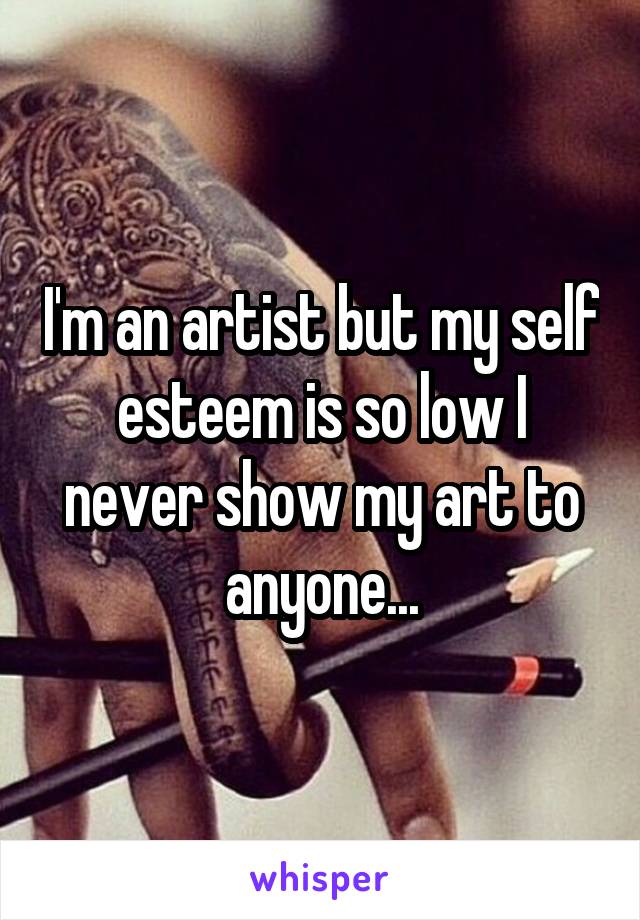 I'm an artist but my self esteem is so low I never show my art to anyone...
