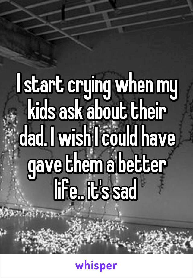 I start crying when my kids ask about their dad. I wish I could have gave them a better life.. it's sad 