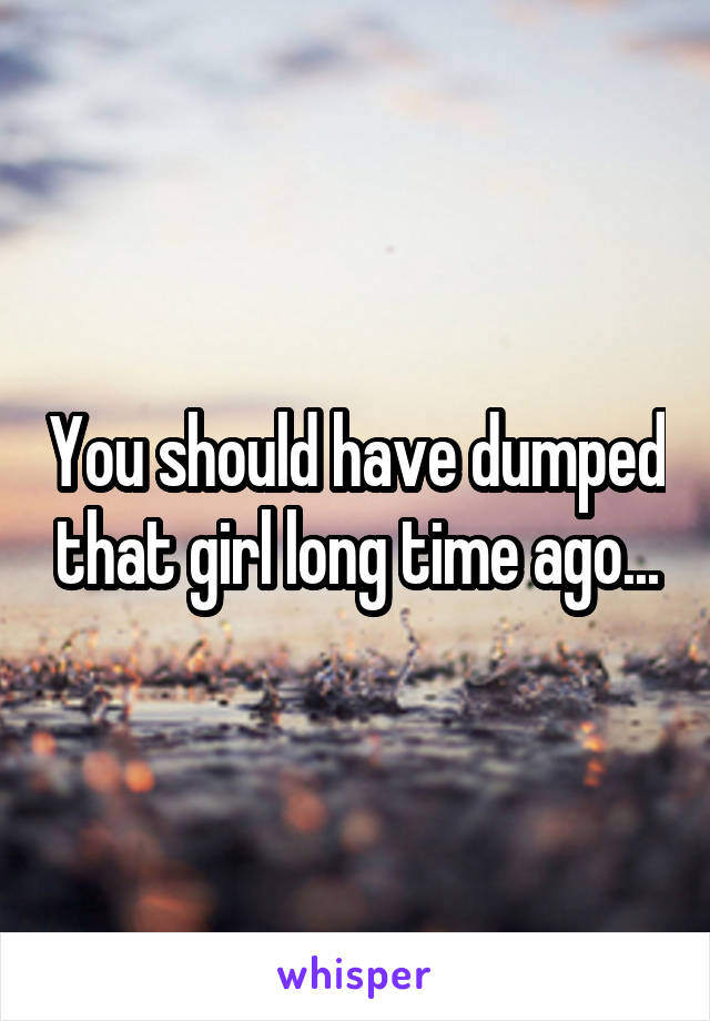 You should have dumped that girl long time ago...