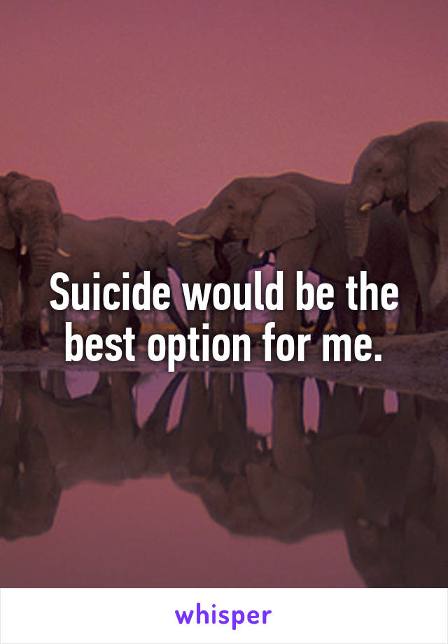 Suicide would be the best option for me.