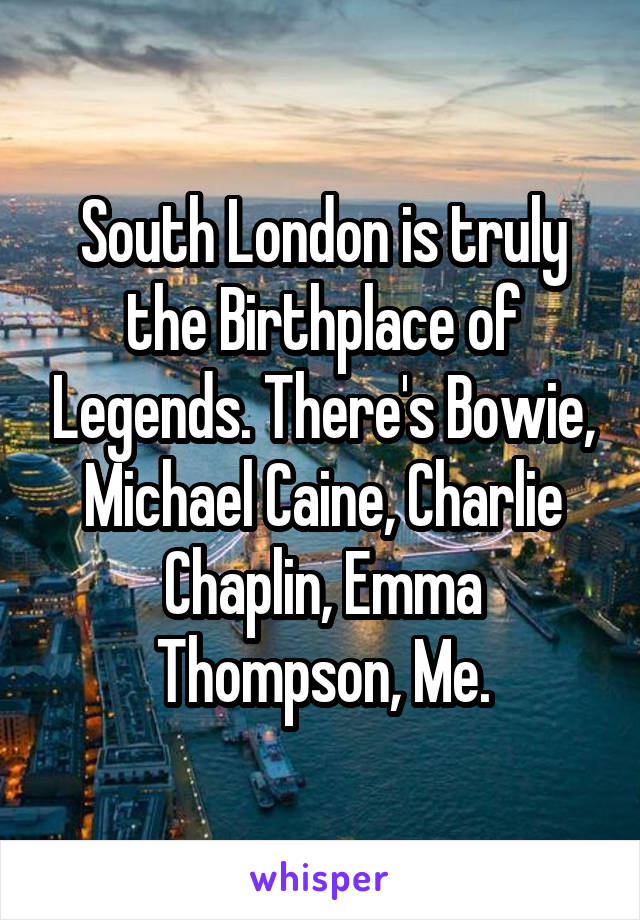 South London is truly the Birthplace of Legends. There's Bowie, Michael Caine, Charlie Chaplin, Emma Thompson, Me.