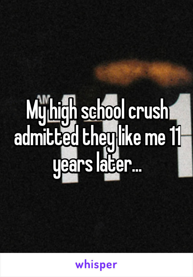 My high school crush admitted they like me 11 years later...