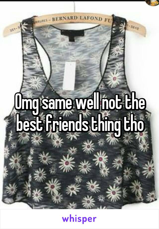 Omg same well not the best friends thing tho