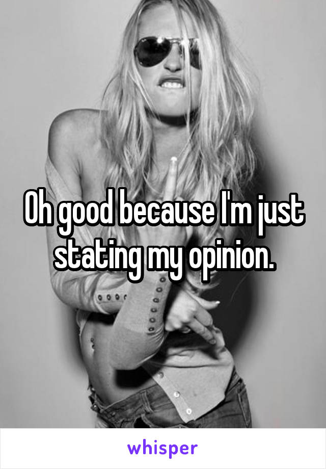 Oh good because I'm just stating my opinion.