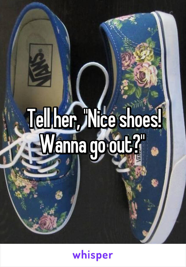 Tell her, "Nice shoes! Wanna go out?" 