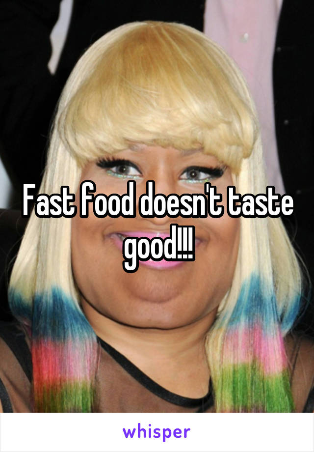 Fast food doesn't taste good!!!