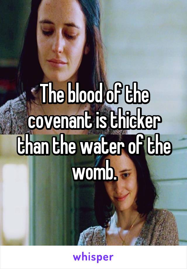 The blood of the covenant is thicker than the water of the womb.