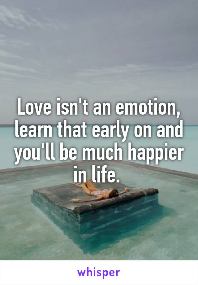 Love isn't an emotion, learn that early on and you'll be much happier in life. 