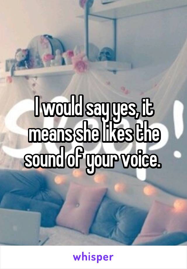 I would say yes, it means she likes the sound of your voice. 