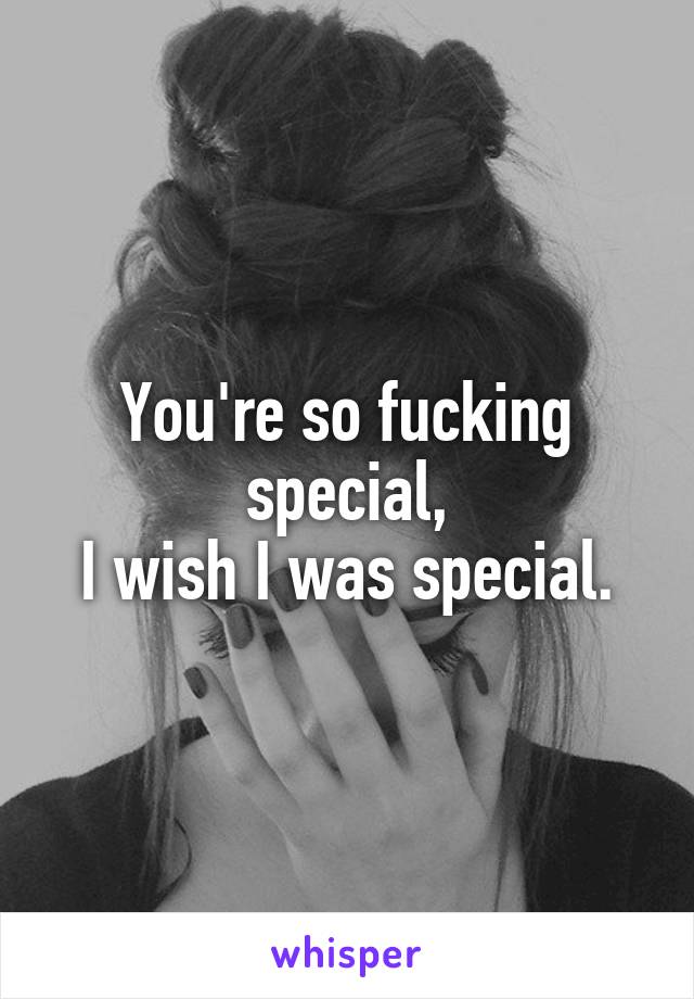 You're so fucking special,
I wish I was special.