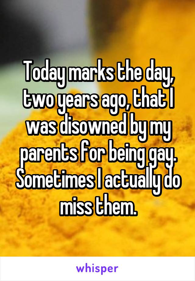 Today marks the day, two years ago, that I was disowned by my parents for being gay. Sometimes I actually do miss them.