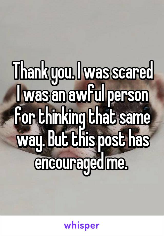 Thank you. I was scared I was an awful person for thinking that same way. But this post has encouraged me. 