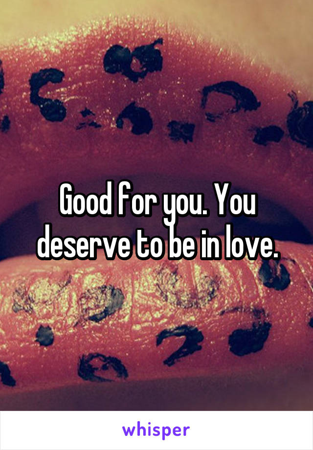 Good for you. You deserve to be in love.