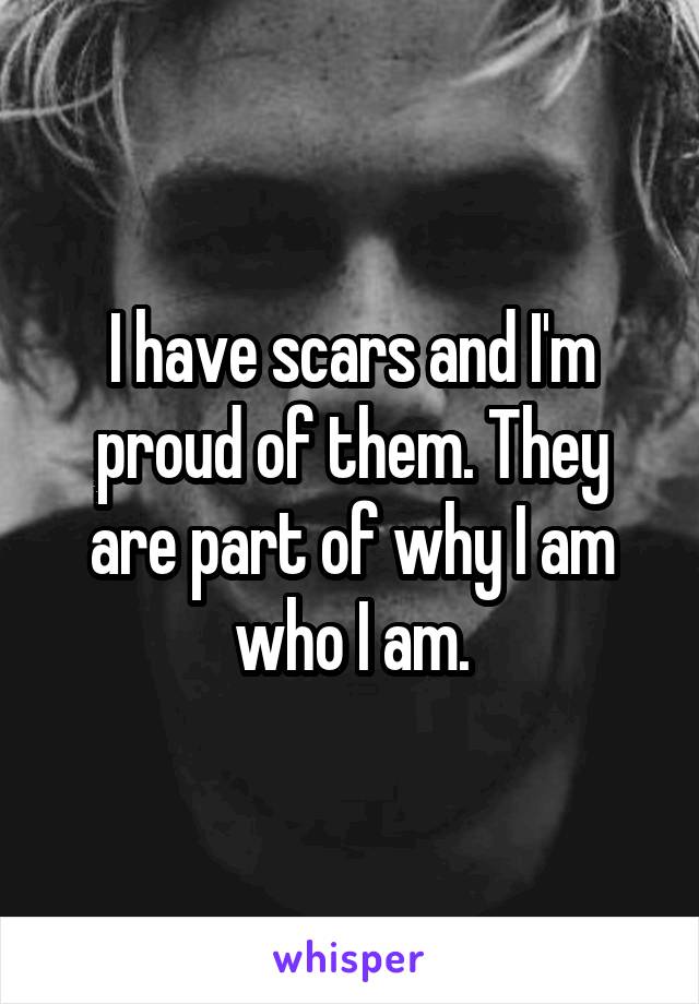 I have scars and I'm proud of them. They are part of why I am who I am.