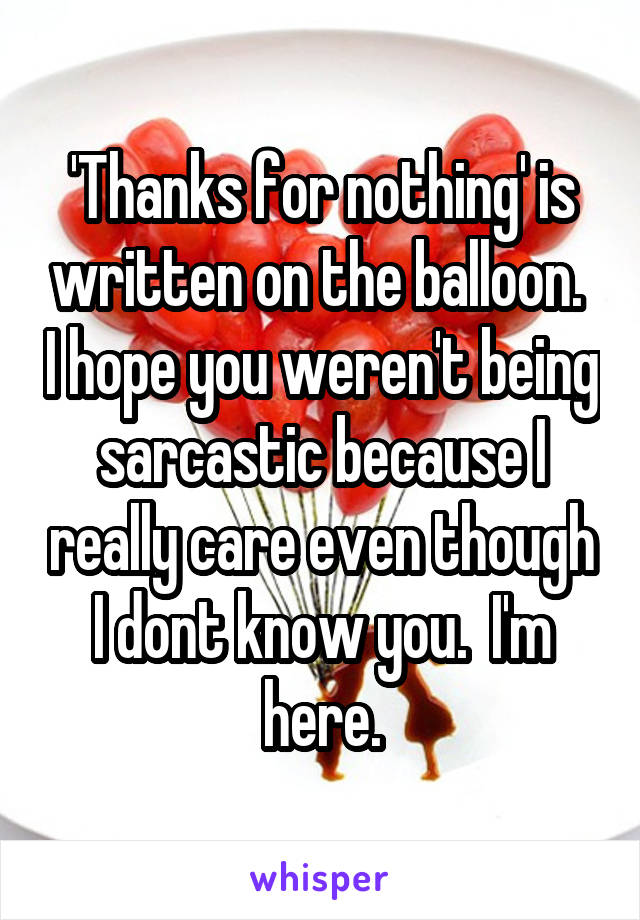 'Thanks for nothing' is written on the balloon.  I hope you weren't being sarcastic because I really care even though I dont know you.  I'm here.