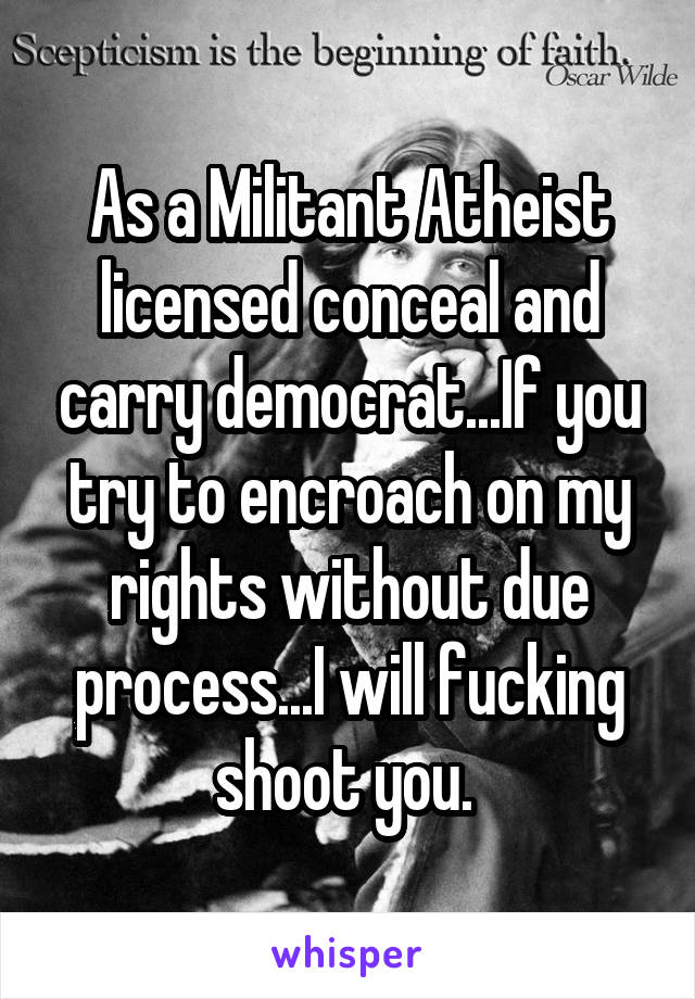 As a Militant Atheist licensed conceal and carry democrat...If you try to encroach on my rights without due process...I will fucking shoot you. 