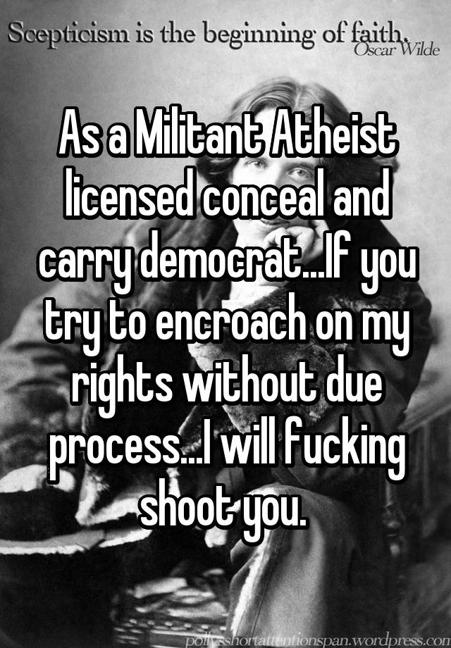 As a Militant Atheist licensed conceal and carry democrat...If you try to encroach on my rights without due process...I will fucking shoot you. 