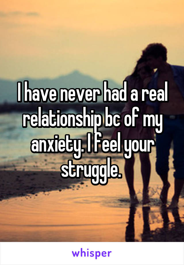 I have never had a real relationship bc of my anxiety. I feel your struggle. 