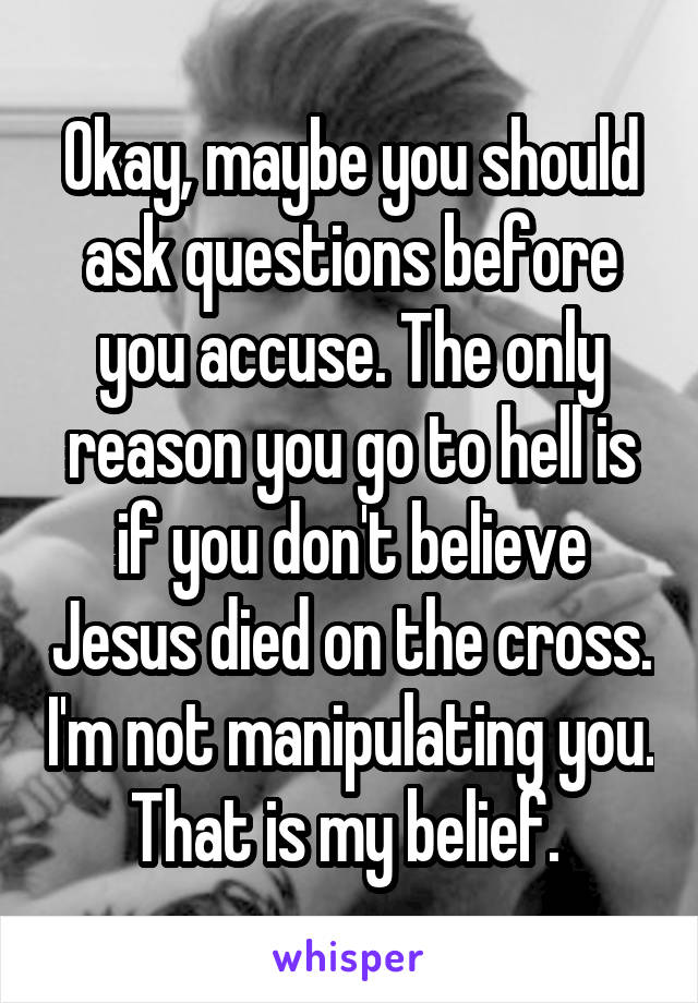 Okay, maybe you should ask questions before you accuse. The only reason you go to hell is if you don't believe Jesus died on the cross. I'm not manipulating you. That is my belief. 